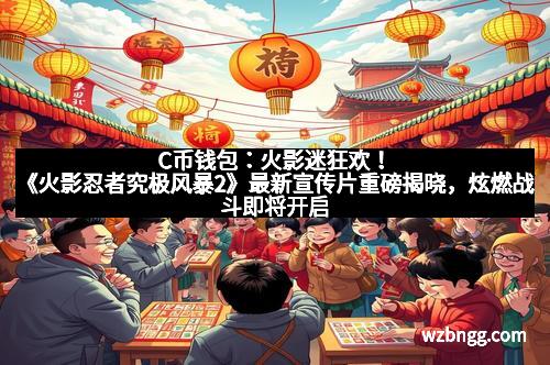 C币钱包：火影迷狂欢！《火影忍者究极风暴2》最新宣传片重磅揭晓，炫燃战斗即将开启