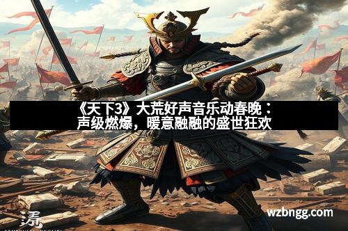 《天下3》大荒好声音乐动春晚：声级燃爆，暖意融融的盛世狂欢